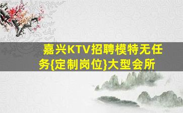 嘉兴KTV招聘模特无任务{定制岗位}大型会所